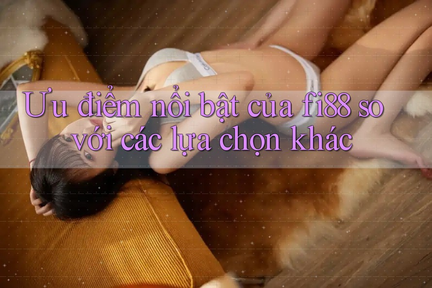 Ưu điểm nổi bật của fi88 so với các lựa chọn khác