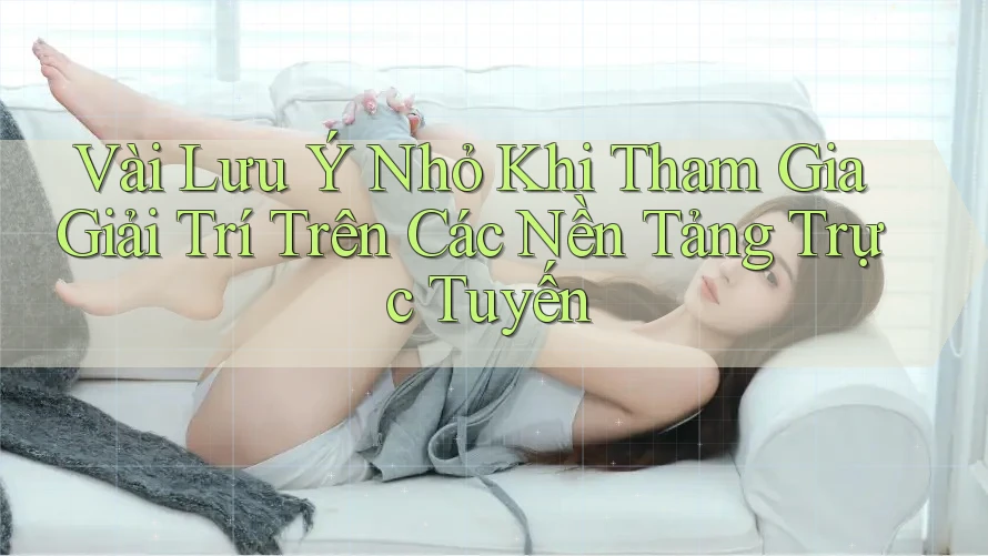 Vài Lưu Ý Nhỏ Khi Tham Gia Giải Trí Trên Các Nền Tảng Trực Tuyến Vài Lưu Ý Nhỏ Khi Tham Gia Giải Trí Trên Các Nền Tảng Trực Tuyến