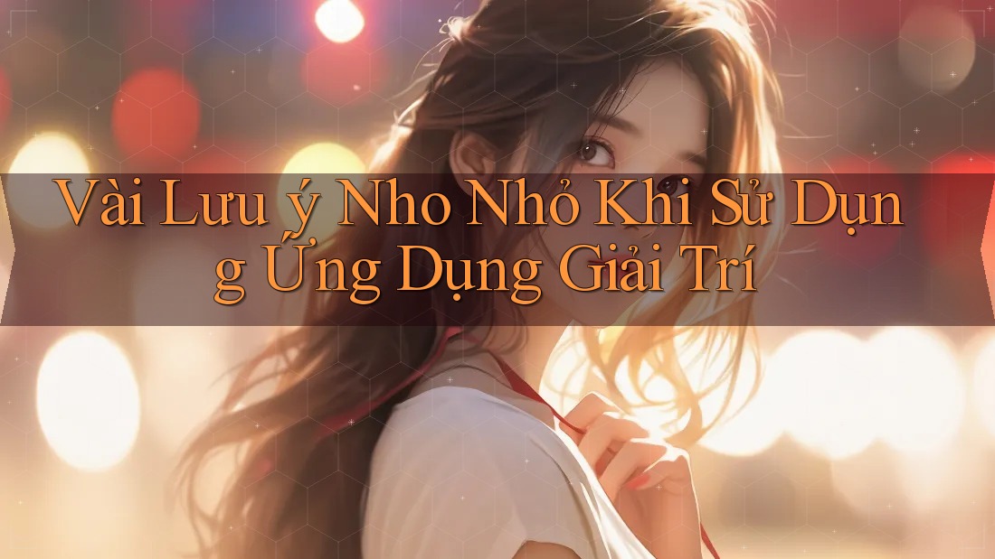 Vài Lưu ý Nho Nhỏ Khi Sử Dụng Ứng Dụng Giải Trí Vài Lưu ý Nho Nhỏ Khi Sử Dụng Ứng Dụng Giải Trí
