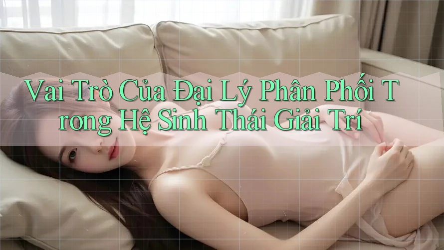 Vai Trò Của Đại Lý Phân Phối Trong Hệ Sinh Thái Giải Trí Vai Trò Của Đại Lý Phân Phối Trong Hệ Sinh Thái Giải Trí