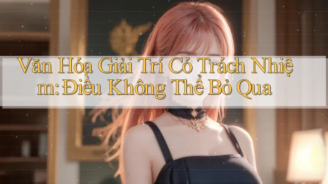 Văn Hóa Giải Trí Có Trách Nhiệm: Điều Không Thể Bỏ Qua Văn Hóa Giải Trí Có Trách Nhiệm: Điều Không Thể Bỏ Qua