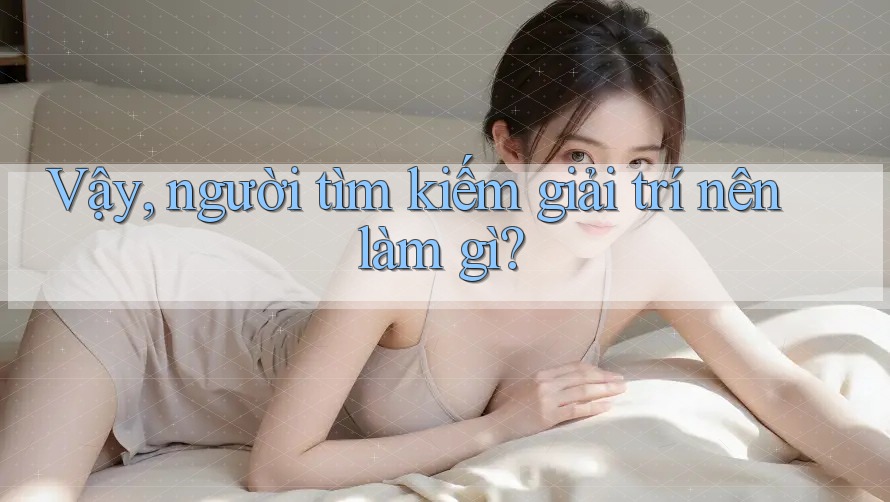 Vậy, người tìm kiếm giải trí nên làm gì? Vậy, người tìm kiếm giải trí nên làm gì?