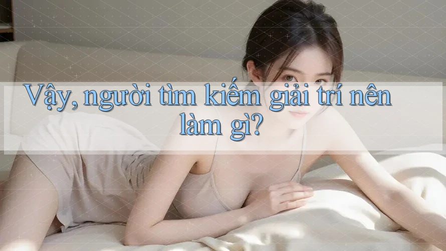 Vậy, người tìm kiếm giải trí nên làm gì? Vậy, người tìm kiếm giải trí nên làm gì?