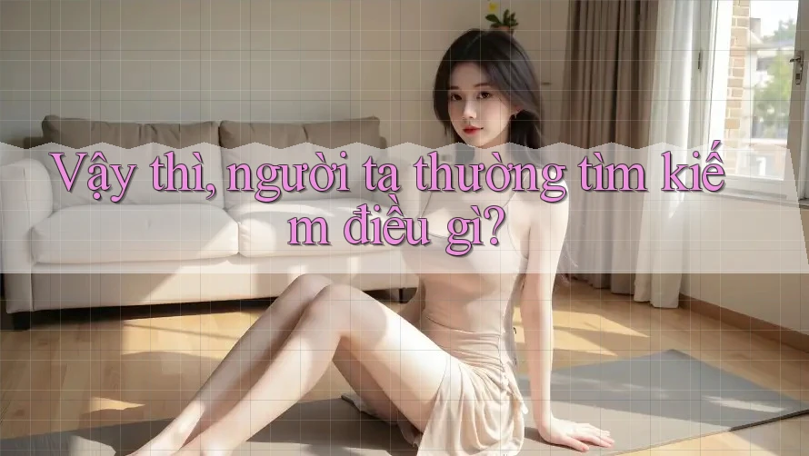 Vậy thì, người ta thường tìm kiếm điều gì? Vậy thì, người ta thường tìm kiếm điều gì?
