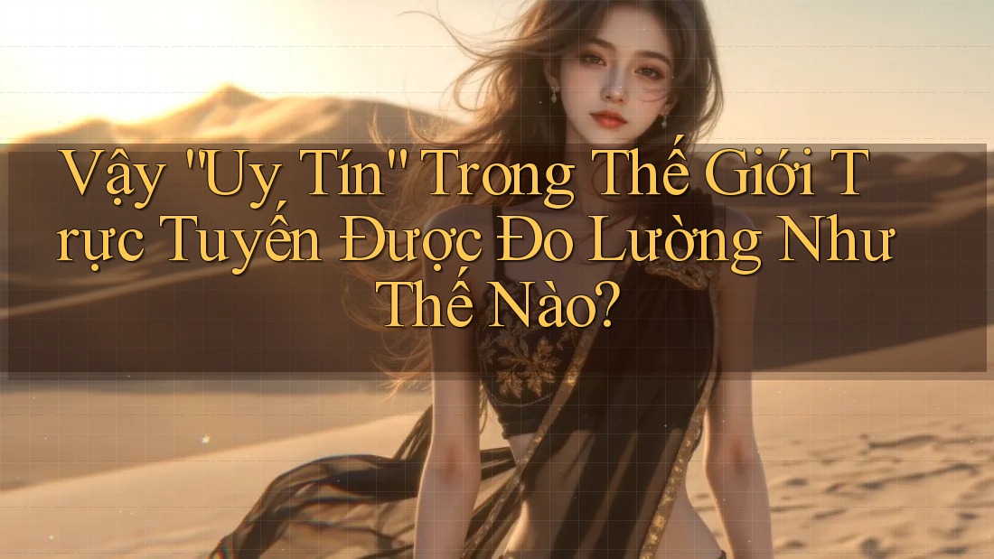 Vậy “Uy Tín” Trong Thế Giới Trực Tuyến Được Đo Lường Như Thế Nào? Vậy “Uy Tín” Trong Thế Giới Trực Tuyến Được Đo Lường Như Thế Nào?