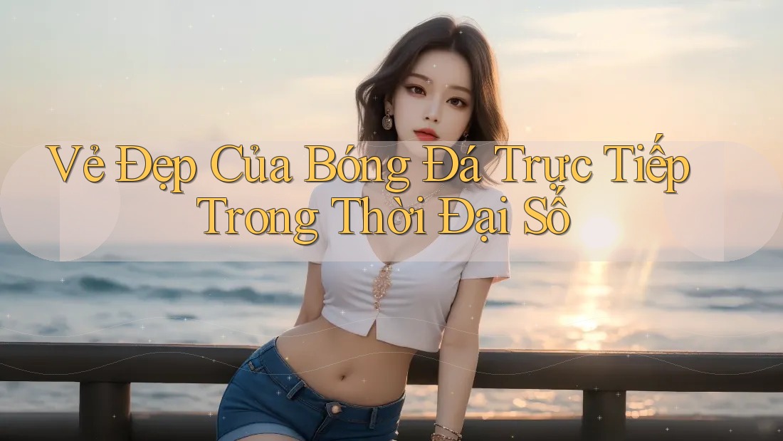 Vẻ Đẹp Của Bóng Đá Trực Tiếp Trong Thời Đại Số Vẻ Đẹp Của Bóng Đá Trực Tiếp Trong Thời Đại Số
