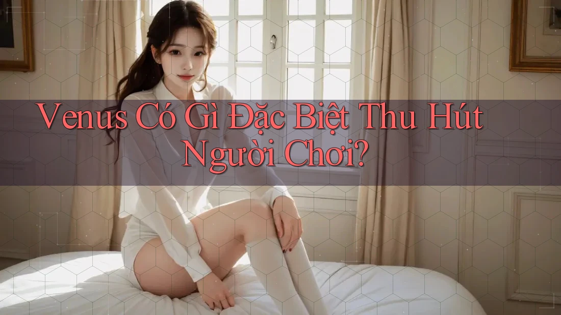 Venus Có Gì Đặc Biệt Thu Hút Người Chơi?