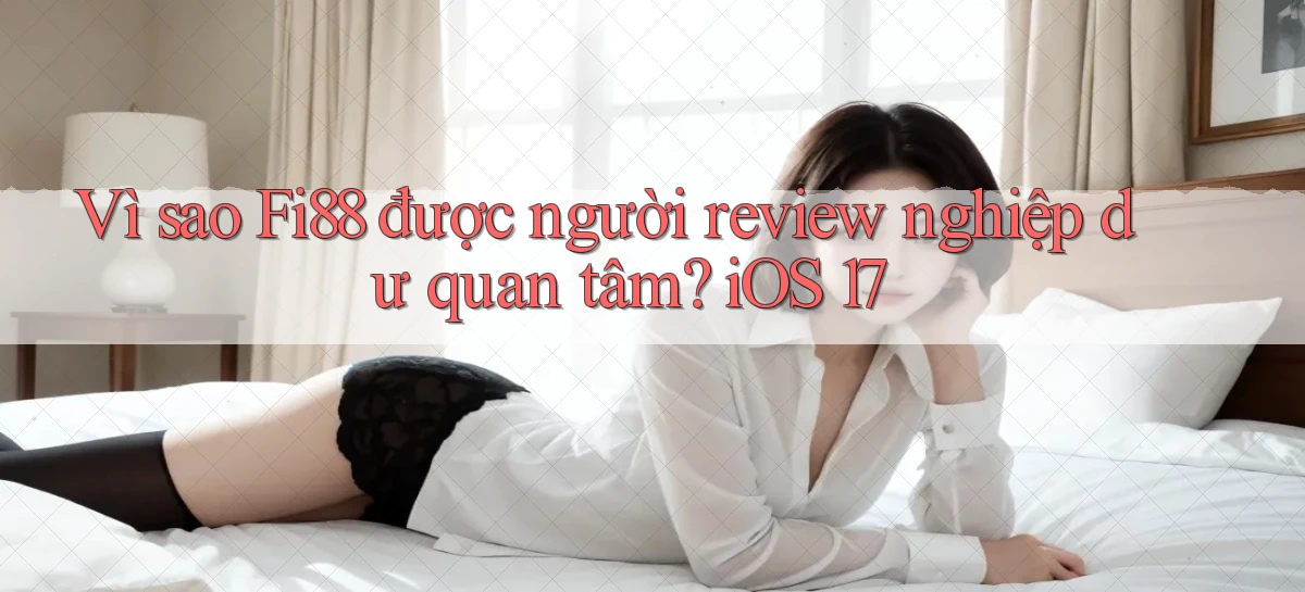 Vì sao Fi88 được người review nghiệp dư quan tâm iOS 17
