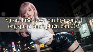 Vì sao Fi88 được văn hoá cộng đồng quan tâm, phiên bản 2026