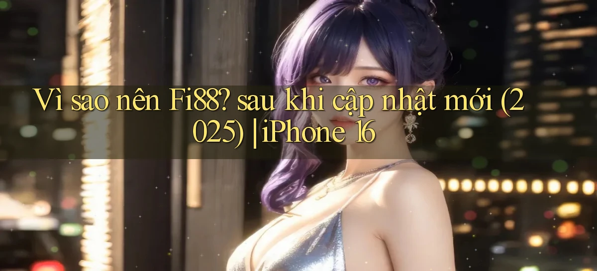 Vì sao nên Fi88 sau khi cập nhật mới (2025) iPhone 16