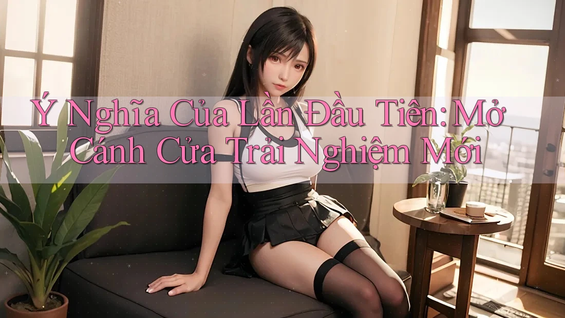 Ý Nghĩa Của Lần Đầu Tiên: Mở Cánh Cửa Trải Nghiệm Mới Ý Nghĩa Của Lần Đầu Tiên: Mở Cánh Cửa Trải Nghiệm Mới