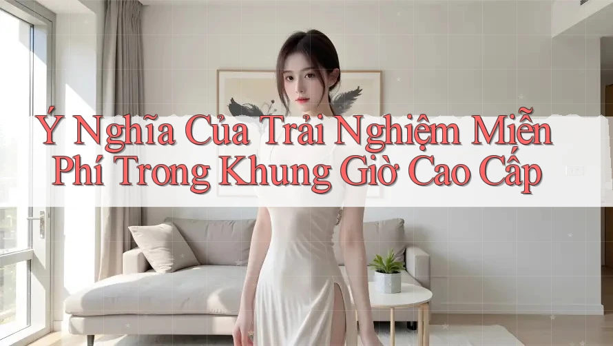 Ý Nghĩa Của Trải Nghiệm Miễn Phí Trong Khung Giờ Cao Cấp Ý Nghĩa Của Trải Nghiệm Miễn Phí Trong Khung Giờ Cao Cấp