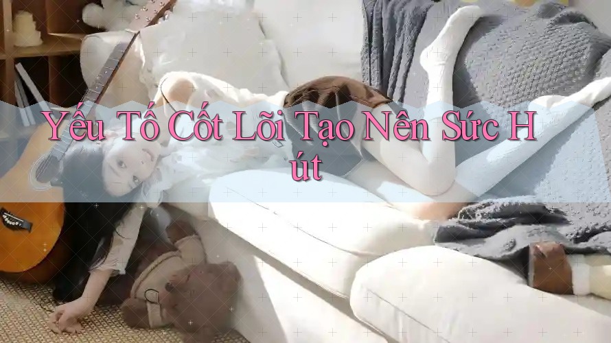 Yếu Tố Cốt Lõi Tạo Nên Sức Hút Yếu Tố Cốt Lõi Tạo Nên Sức Hút